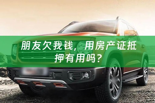  朋友欠我钱，用房产证抵押有用吗？