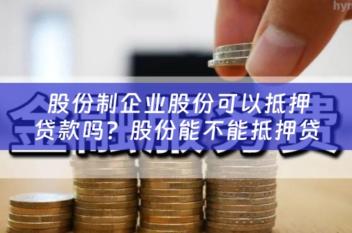  股份制企业股份可以抵押贷款吗？股份能不能抵押贷款？