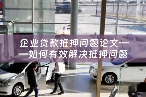  企业贷款抵押问题论文——如何有效解决抵押问题