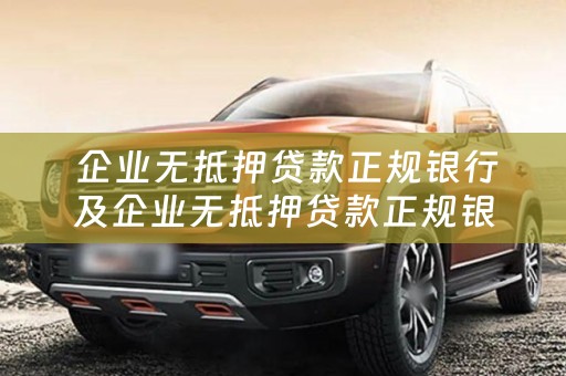  企业无抵押贷款正规银行及企业无抵押贷款正规银行有哪些