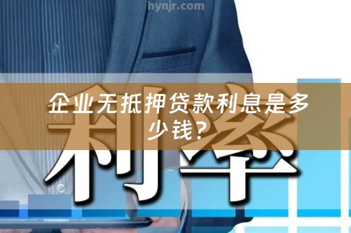  企业无抵押贷款利息是多少钱？
