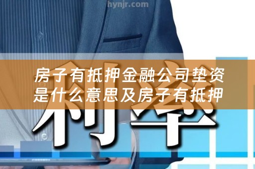  房子有抵押金融公司垫资是什么意思及房子有抵押金融公司垫付啥意思？