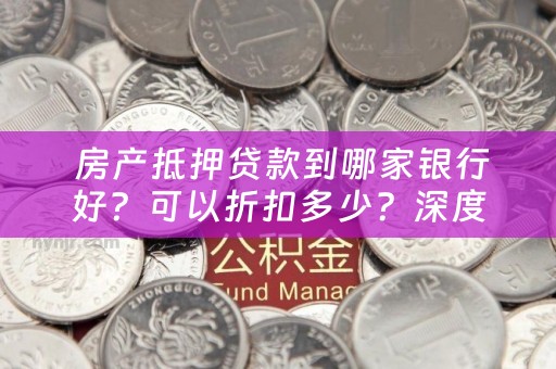  房产抵押贷款到哪家银行好？可以折扣多少？深度解析！