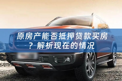  原房产能否抵押贷款买房？解析现在的情况