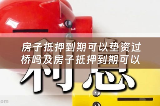  房子抵押到期可以垫资过桥吗及房子抵押到期可以垫资过桥吗怎么办