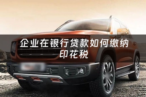  企业在银行贷款如何缴纳印花税
