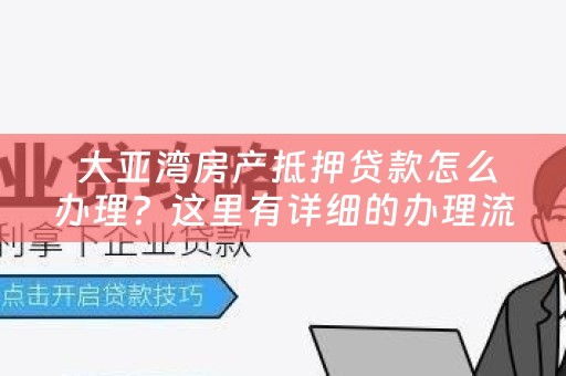  大亚湾房产抵押贷款怎么办理？这里有详细的办理流程和手续！