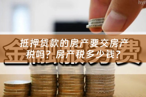 抵押贷款的房产要交房产税吗？房产税多少钱？