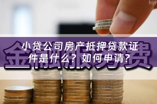  小贷公司房产抵押贷款证件是什么？如何申请？