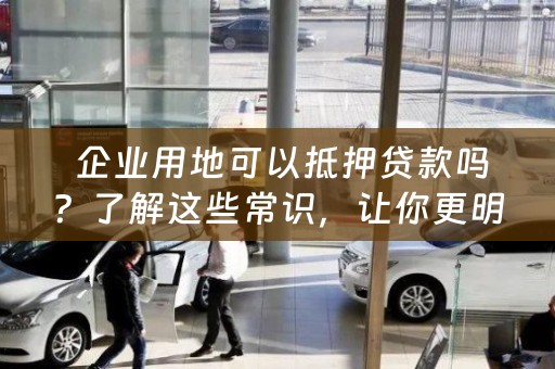  企业用地可以抵押贷款吗？了解这些常识，让你更明智地选择贷款方式