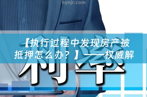  【执行过程中发现房产被抵押怎么办？】——权威解答