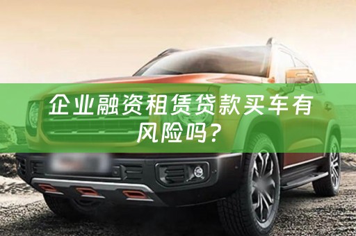  企业融资租赁贷款买车有风险吗？