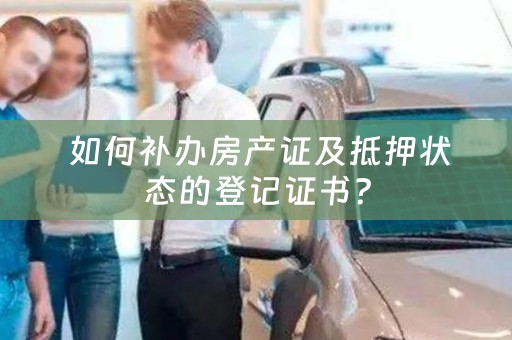  如何补办房产证及抵押状态的登记证书？