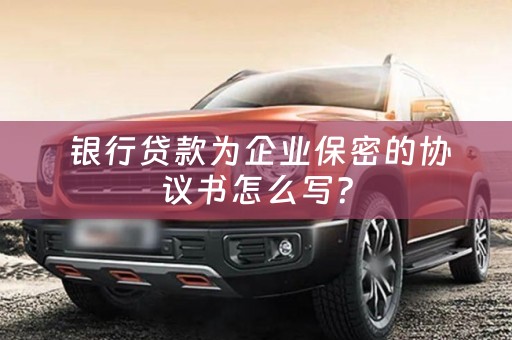  银行贷款为企业保密的协议书怎么写？
