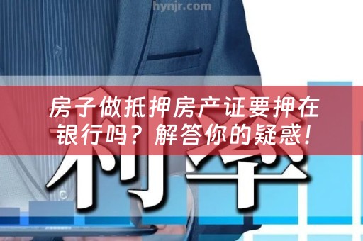  房子做抵押房产证要押在银行吗？解答你的疑惑！