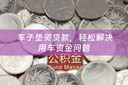  车子垫资贷款，轻松解决用车资金问题