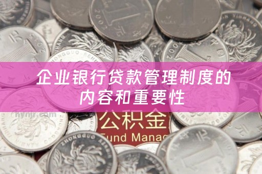  企业银行贷款管理制度的内容和重要性