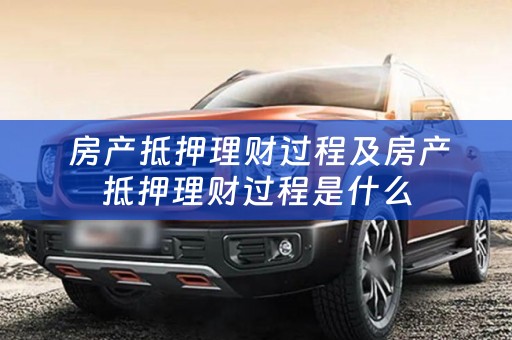  房产抵押理财过程及房产抵押理财过程是什么