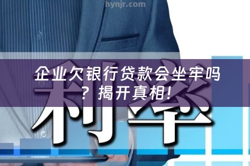  企业欠银行贷款会坐牢吗？揭开真相！