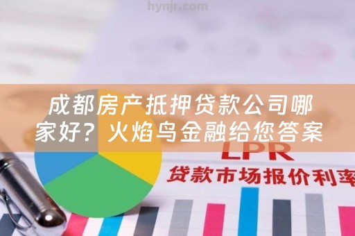  成都房产抵押贷款公司哪家好？火焰鸟金融给您答案！