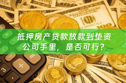  抵押房产贷款放款到垫资公司手里，是否可行？