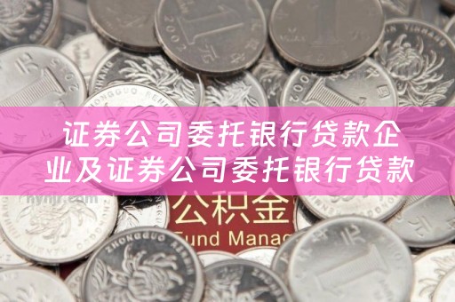  证券公司委托银行贷款企业及证券公司委托银行贷款企业有哪些？