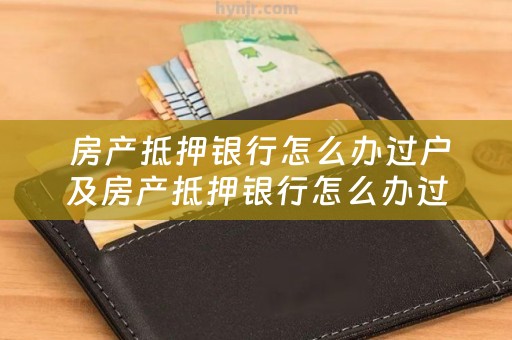  房产抵押银行怎么办过户及房产抵押银行怎么办过户手续