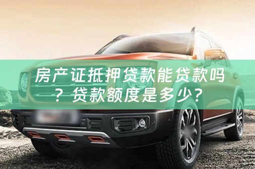  房产证抵押贷款能贷款吗？贷款额度是多少？
