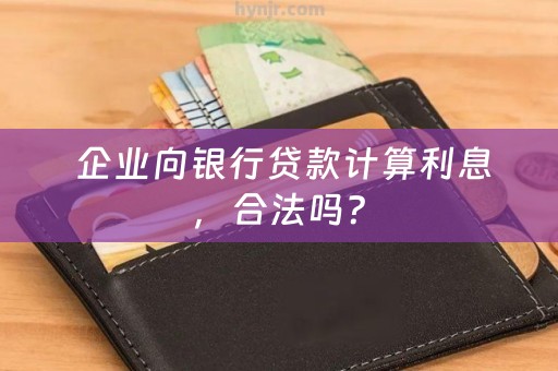  企业向银行贷款计算利息，合法吗？