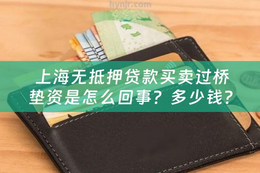  上海无抵押贷款买卖过桥垫资是怎么回事？多少钱？有哪些注意事项？
