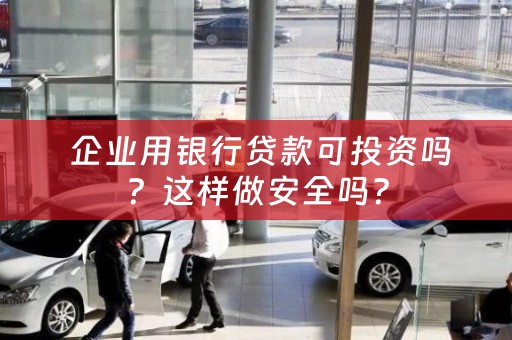  企业用银行贷款可投资吗？这样做安全吗？