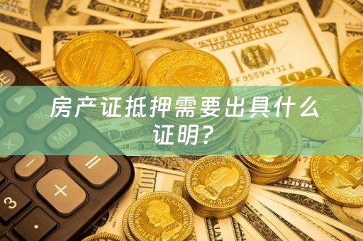  房产证抵押需要出具什么证明？