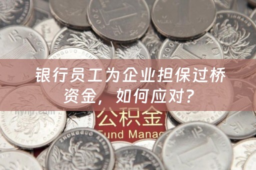  银行员工为企业担保过桥资金，如何应对？