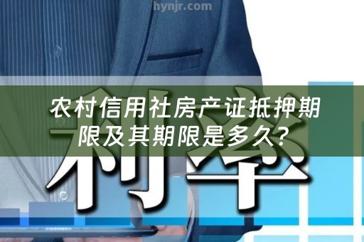  农村信用社房产证抵押期限及其期限是多久？