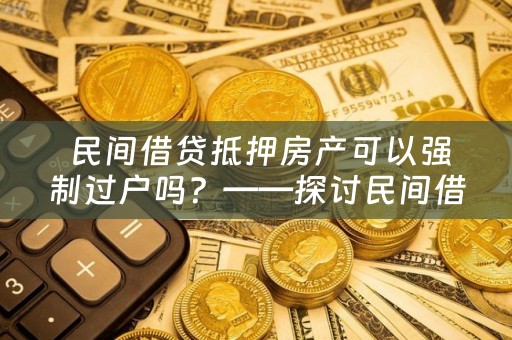  民间借贷抵押房产可以强制过户吗？——探讨民间借贷抵押房产的法律规定