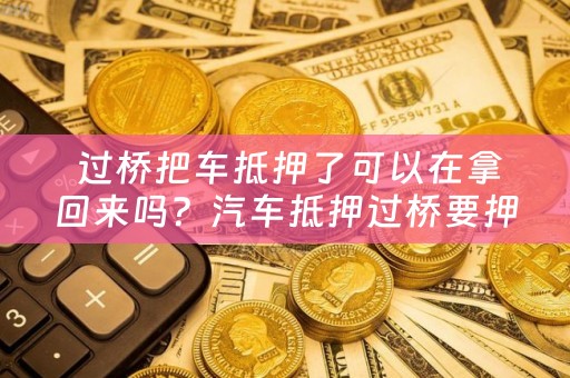  过桥把车抵押了可以在拿回来吗？汽车抵押过桥要押车吗？