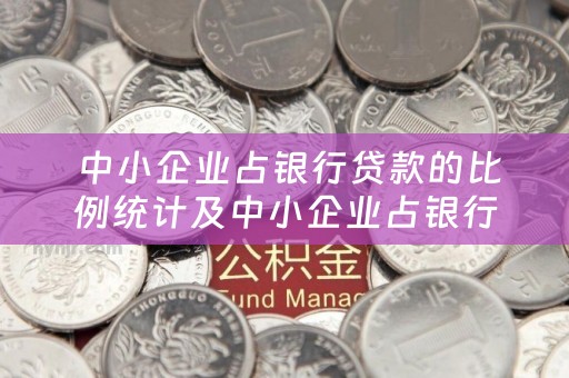  中小企业占银行贷款的比例统计及中小企业占银行贷款的比例统计表