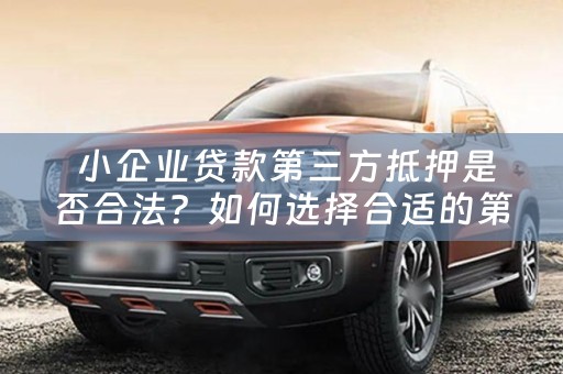  小企业贷款第三方抵押是否合法？如何选择合适的第三方抵押？