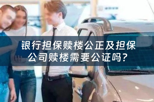  银行担保赎楼公正及担保公司赎楼需要公证吗？