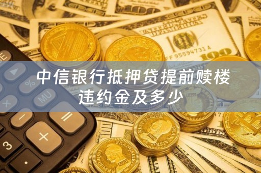  中信银行抵押贷提前赎楼违约金及多少