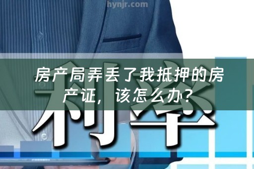  房产局弄丢了我抵押的房产证，该怎么办？