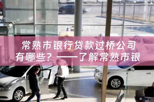  常熟市银行贷款过桥公司有哪些？——了解常熟市银行贷款过桥公司