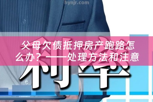  父母欠债抵押房产跑路怎么办？——处理方法和注意事项