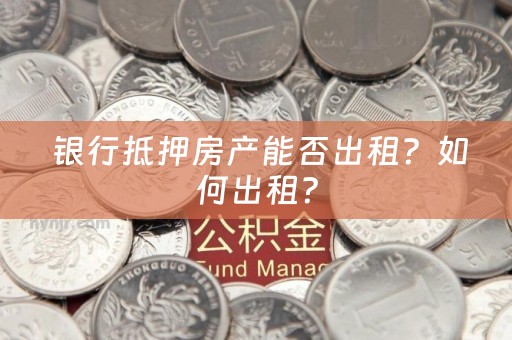  银行抵押房产能否出租？如何出租？