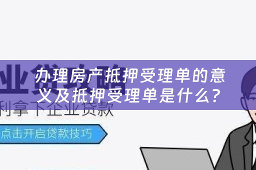  办理房产抵押受理单的意义及抵押受理单是什么？