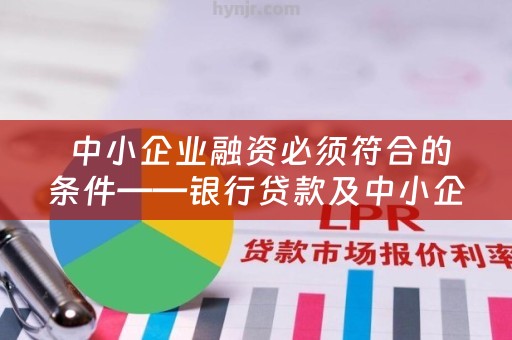  中小企业融资必须符合的条件——银行贷款及中小企业银行贷款融资