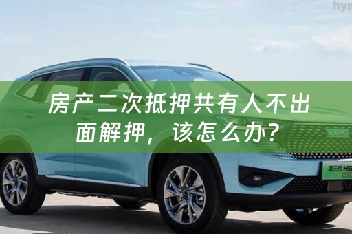  房产二次抵押共有人不出面解押，该怎么办？