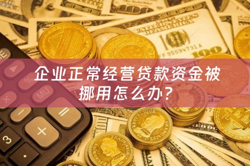  企业正常经营贷款资金被挪用怎么办？