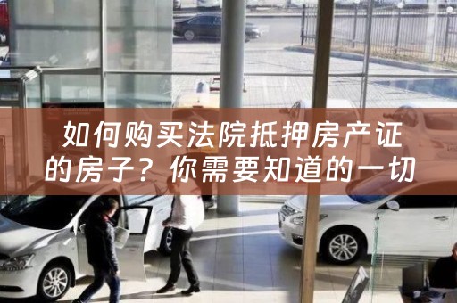  如何购买法院抵押房产证的房子？你需要知道的一切
