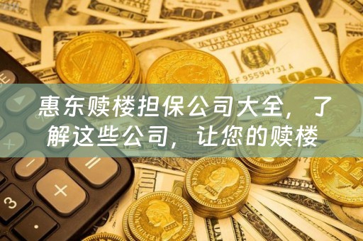  惠东赎楼担保公司大全，了解这些公司，让您的赎楼更加安心